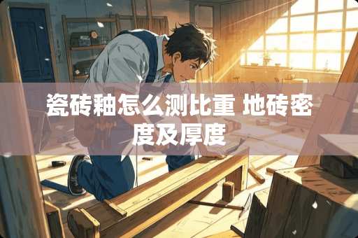 瓷砖釉怎么测比重 地砖密度及厚度
