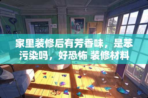 家里装修后有芳香味，是苯污染吗，好恐怖 装修材料背篓是什么