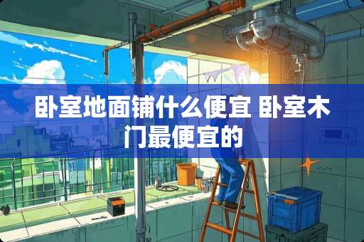 卧室地面铺什么便宜 卧室木门最便宜的