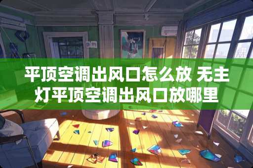 平顶空调出风口怎么放 无主灯平顶空调出风口放哪里