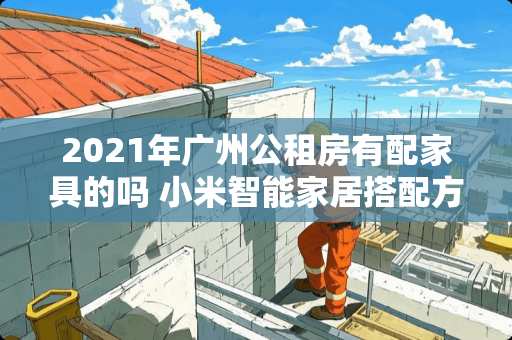2021年广州公租房有配家具的吗 小米智能家居搭配方案
