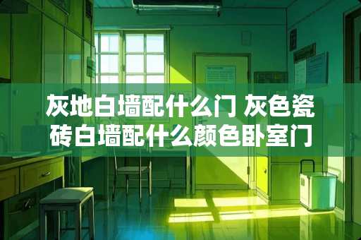 灰地白墙配什么门 灰色瓷砖白墙配什么颜色卧室门