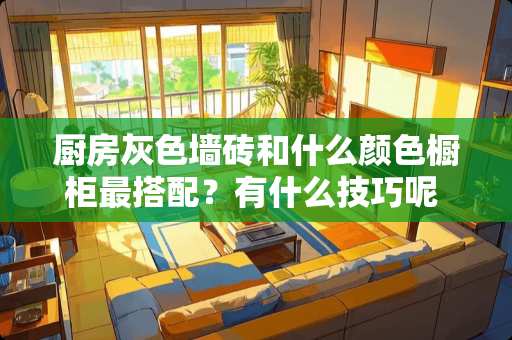 厨房灰色墙砖和什么颜色橱柜最搭配？有什么技巧呢 全屋地面瓷砖通铺浅灰厨房墙上铺什么色好