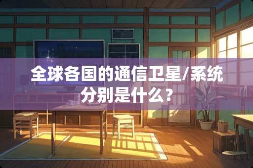 全球各国的通信卫星/系统分别是什么？