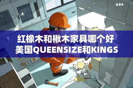 红橡木和楸木家具哪个好 美国QUEENSIZE和KINGSIZE床的大小是多少