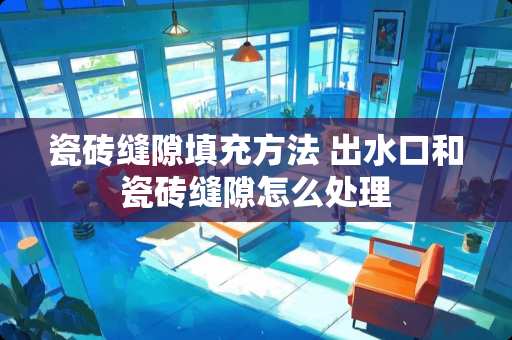 瓷砖缝隙填充方法 出水口和瓷砖缝隙怎么处理