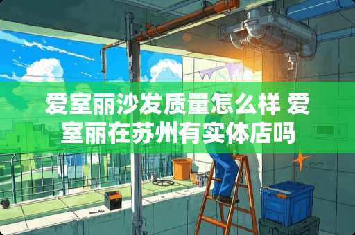 爱室丽沙发质量怎么样 爱室丽在苏州有实体店吗