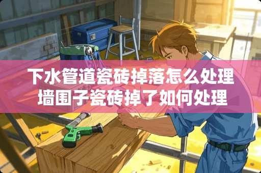 下水管道瓷砖掉落怎么处理 墙围子瓷砖掉了如何处理