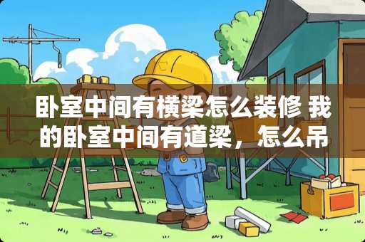 卧室中间有横梁怎么装修 我的卧室中间有道梁，怎么吊顶才好看呢