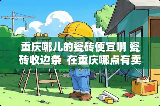 重庆哪儿的瓷砖便宜啊 瓷砖收边条  在重庆哪点有卖的