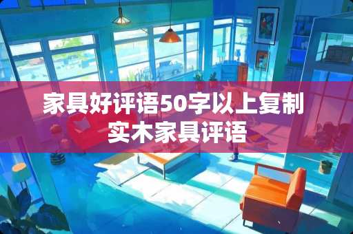 家具好评语50字以上复制 实木家具评语