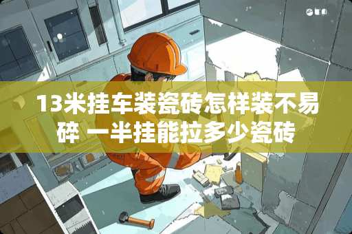 13米挂车装瓷砖怎样装不易碎 一半挂能拉多少瓷砖