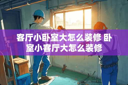 客厅小卧室大怎么装修 卧室小客厅大怎么装修