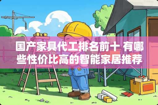 国产家具代工排名前十 有哪些性价比高的智能家居推荐