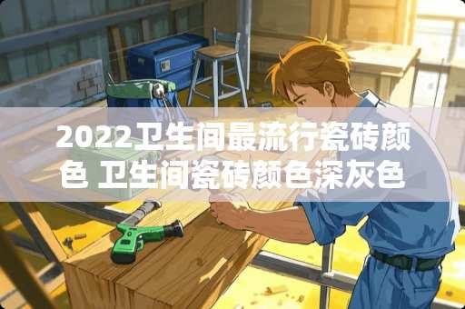 2022卫生间最流行瓷砖颜色 卫生间瓷砖颜色深灰色好看吗