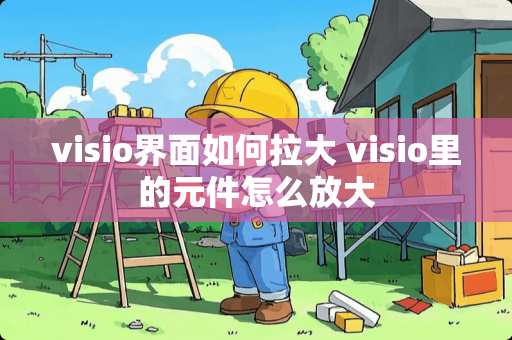visio界面如何拉大 visio里的元件怎么放大