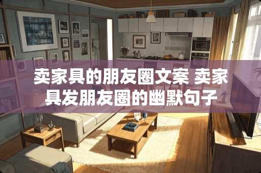 卖家具的朋友圈文案 卖家具发朋友圈的幽默句子