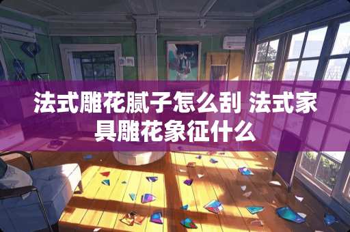 法式雕花腻子怎么刮 法式家具雕花象征什么