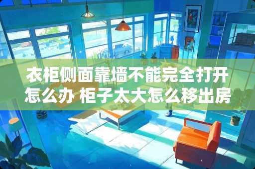 衣柜侧面靠墙不能完全打开怎么办 柜子太大怎么移出房间