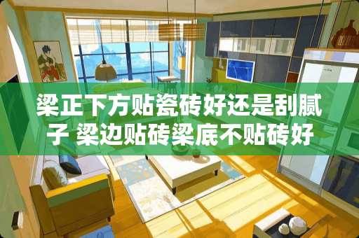 梁正下方贴瓷砖好还是刮腻子 梁边贴砖梁底不贴砖好看吗