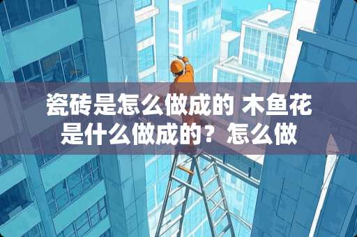 瓷砖是怎么做成的 木鱼花是什么做成的？怎么做