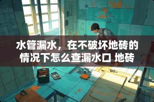 水管漏水，在不破坏地砖的情况下怎么查漏水口 地砖下的管子漏水怎么办