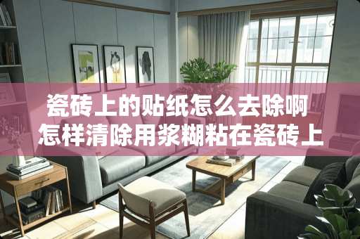 瓷砖上的贴纸怎么去除啊 怎样清除用浆糊粘在瓷砖上的纸