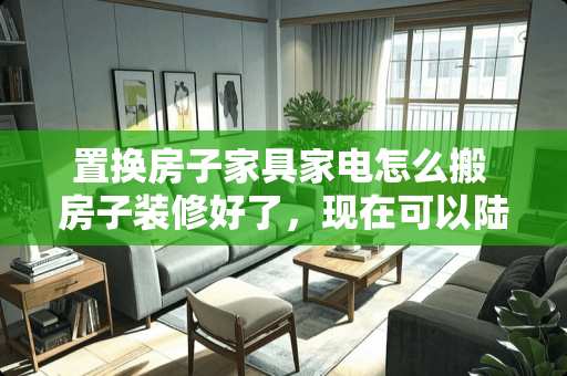 置换房子家具家电怎么搬 房子装修好了，现在可以陆续把家电和家具买了搬进去放置好吗？要注意点什么