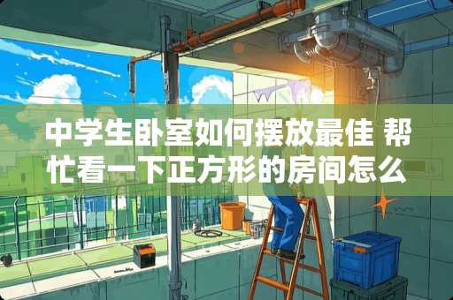 中学生卧室如何摆放最佳 帮忙看一下正方形的房间怎么布置摆放