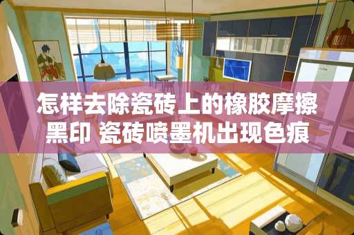怎样去除瓷砖上的橡胶摩擦黑印 瓷砖喷墨机出现色痕怎么弄