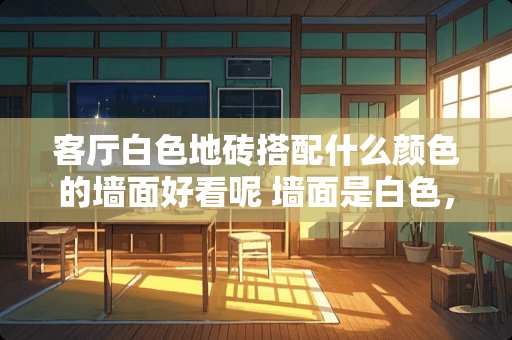 客厅白色地砖搭配什么颜色的墙面好看呢 墙面是白色，地面是白色地砖，配什么颜色门好