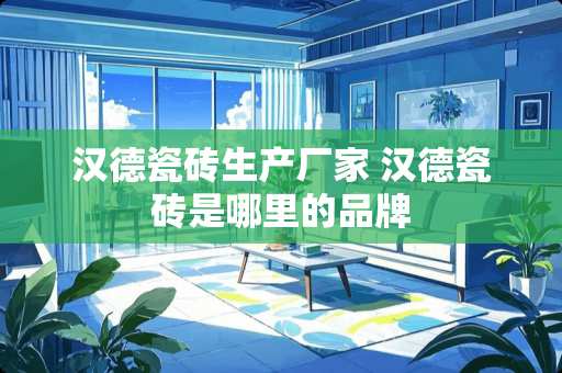 汉德瓷砖生产厂家 汉德瓷砖是哪里的品牌