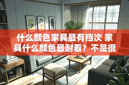 什么颜色家具最有档次 家具什么颜色最耐看？不是很懂颜色搭配这块