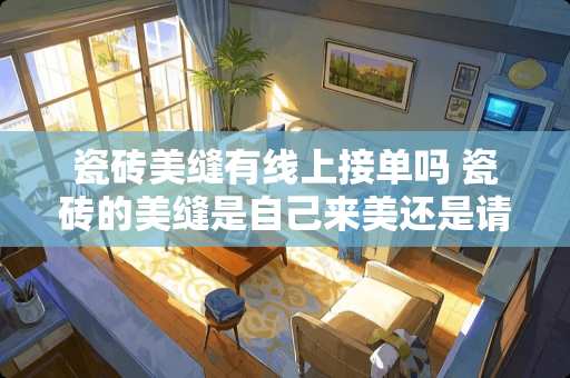 瓷砖美缝有线上接单吗 瓷砖的美缝是自己来美还是请人来美呢