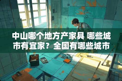 中山哪个地方产家具 哪些城市有宜家？全国有哪些城市有宜家家居