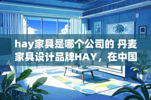 hay家具是哪个公司的 丹麦家具设计品牌HAY，在中国市场发展的如何