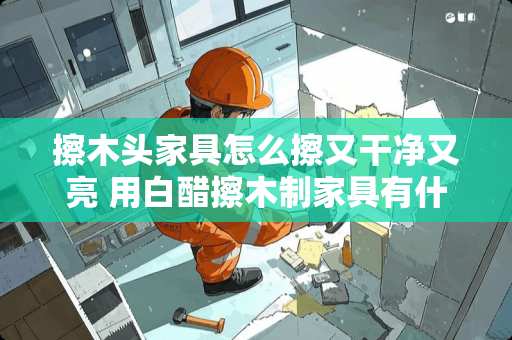 擦木头家具怎么擦又干净又亮 用白醋擦木制家具有什么不好