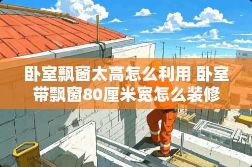 卧室飘窗太高怎么利用 卧室带飘窗80厘米宽怎么装修