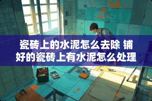 瓷砖上的水泥怎么去除 铺好的瓷砖上有水泥怎么处理