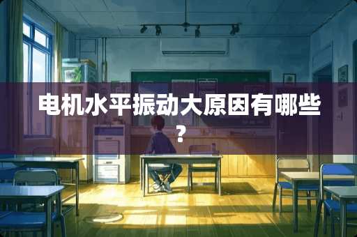 电机水平振动大原因有哪些? 电机水平振动大原因有哪些?