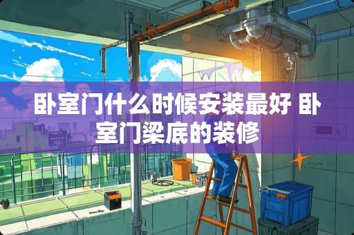 卧室门什么时候安装最好 卧室门梁底的装修
