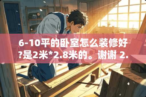 6-10平的卧室怎么装修好?是2米*2.8米的。谢谢 2.8米*2.8米卧室要怎么装修可充分利用空间，求高手