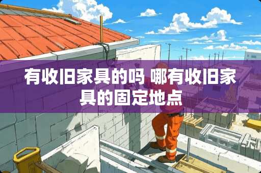 有收旧家具的吗 哪有收旧家具的固定地点