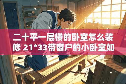 二十平一层楼的卧室怎么装修 21*33带窗户的小卧室如何装修