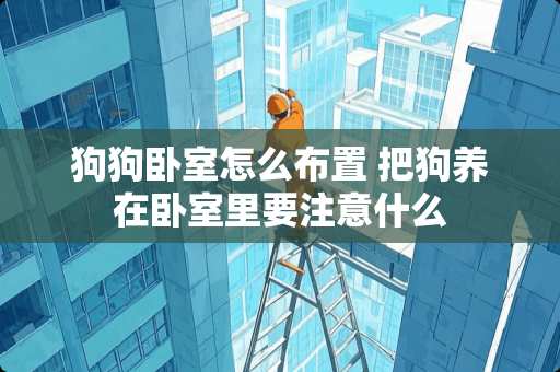 狗狗卧室怎么布置 把狗养在卧室里要注意什么