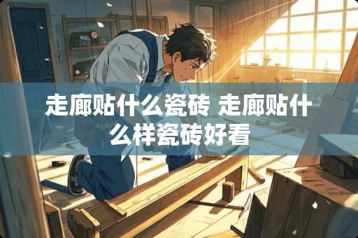 走廊贴什么瓷砖 走廊贴什么样瓷砖好看