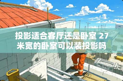 投影适合客厅还是卧室 27米宽的卧室可以装投影吗