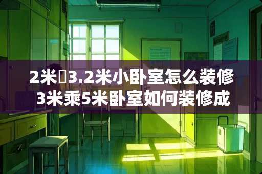 2米✘3.2米小卧室怎么装修 3米乘5米卧室如何装修成两间儿童房