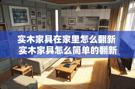 实木家具在家里怎么翻新 实木家具怎么简单的翻新