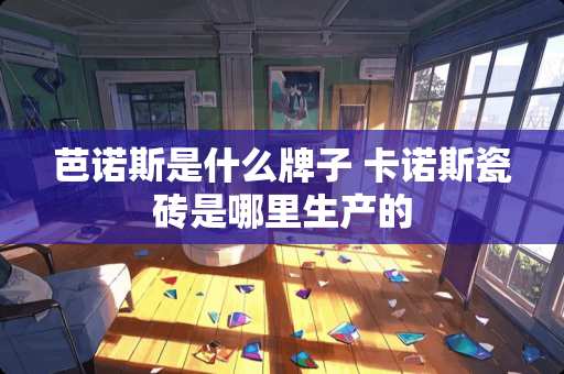 芭诺斯是什么牌子 卡诺斯瓷砖是哪里生产的